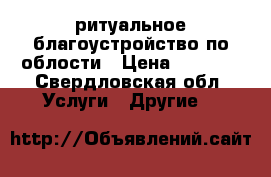 ритуальное благоустройство по облости › Цена ­ 2 800 - Свердловская обл. Услуги » Другие   